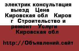 электрик консультация выезд › Цена ­ 500 - Кировская обл., Киров г. Строительство и ремонт » Услуги   . Кировская обл.